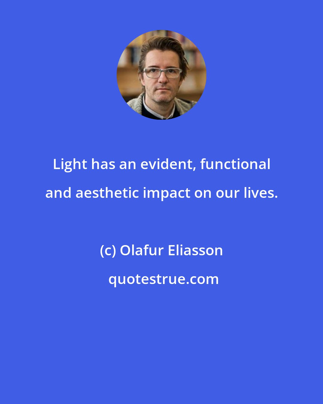 Olafur Eliasson: Light has an evident, functional and aesthetic impact on our lives.