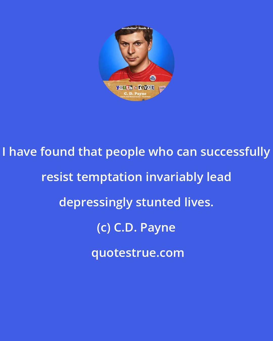 C.D. Payne: I have found that people who can successfully resist temptation invariably lead depressingly stunted lives.