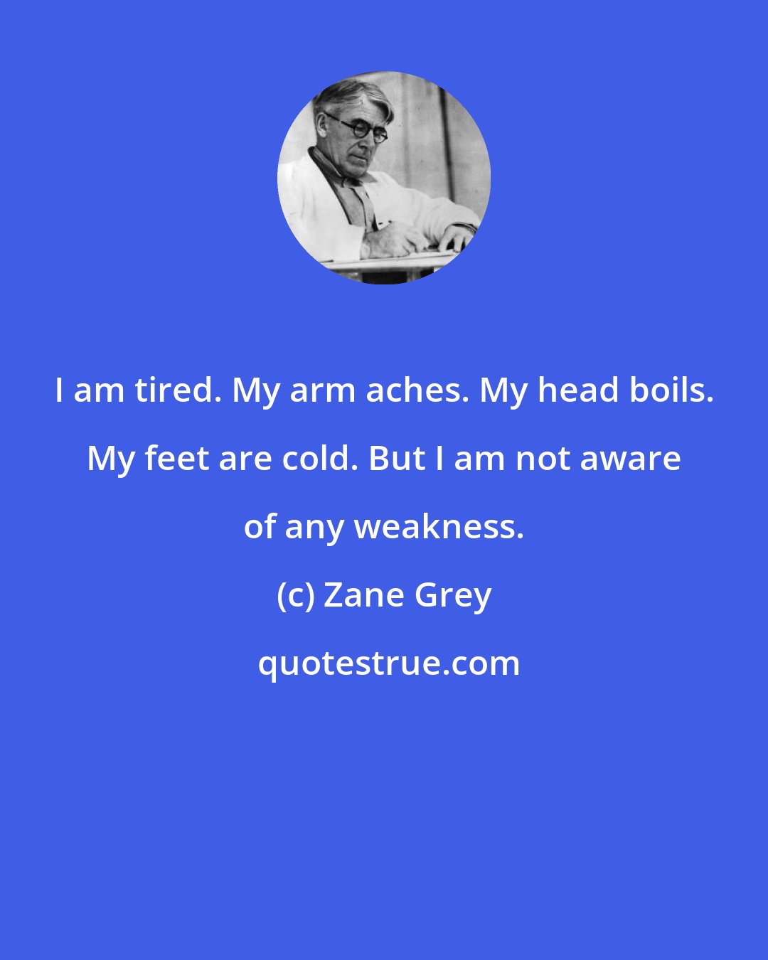 Zane Grey: I am tired. My arm aches. My head boils. My feet are cold. But I am not aware of any weakness.