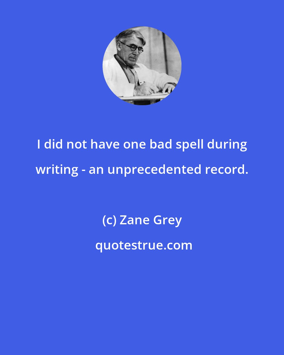 Zane Grey: I did not have one bad spell during writing - an unprecedented record.