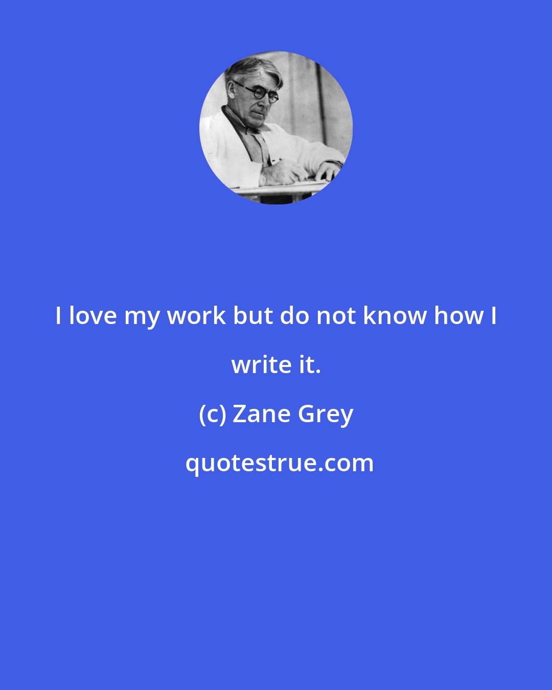 Zane Grey: I love my work but do not know how I write it.