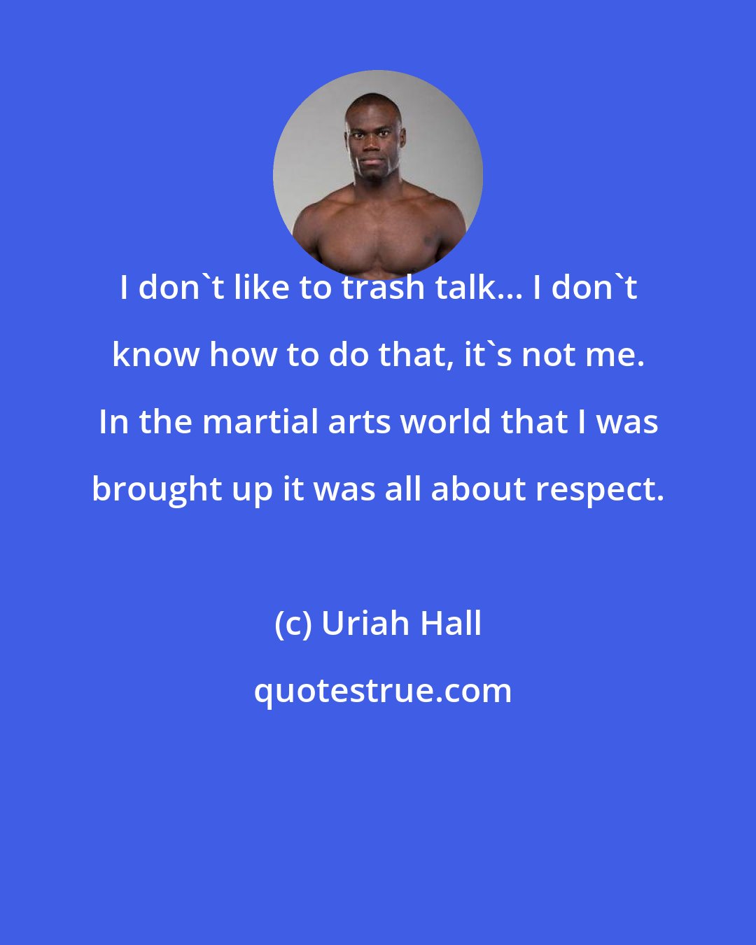 Uriah Hall: I don't like to trash talk... I don't know how to do that, it's not me. In the martial arts world that I was brought up it was all about respect.