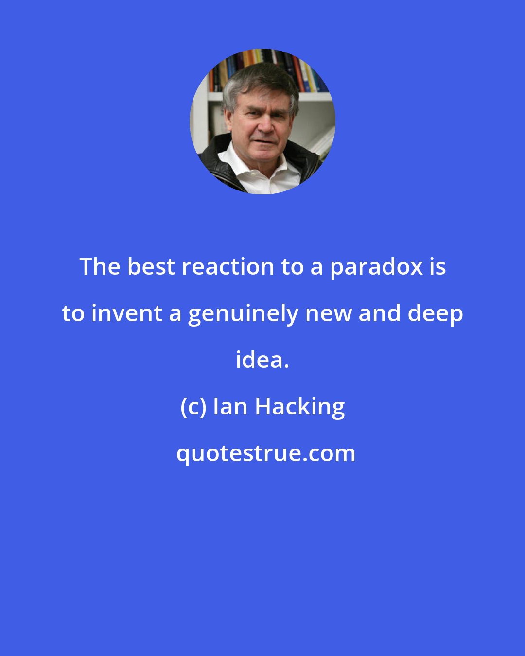 Ian Hacking: The best reaction to a paradox is to invent a genuinely new and deep idea.