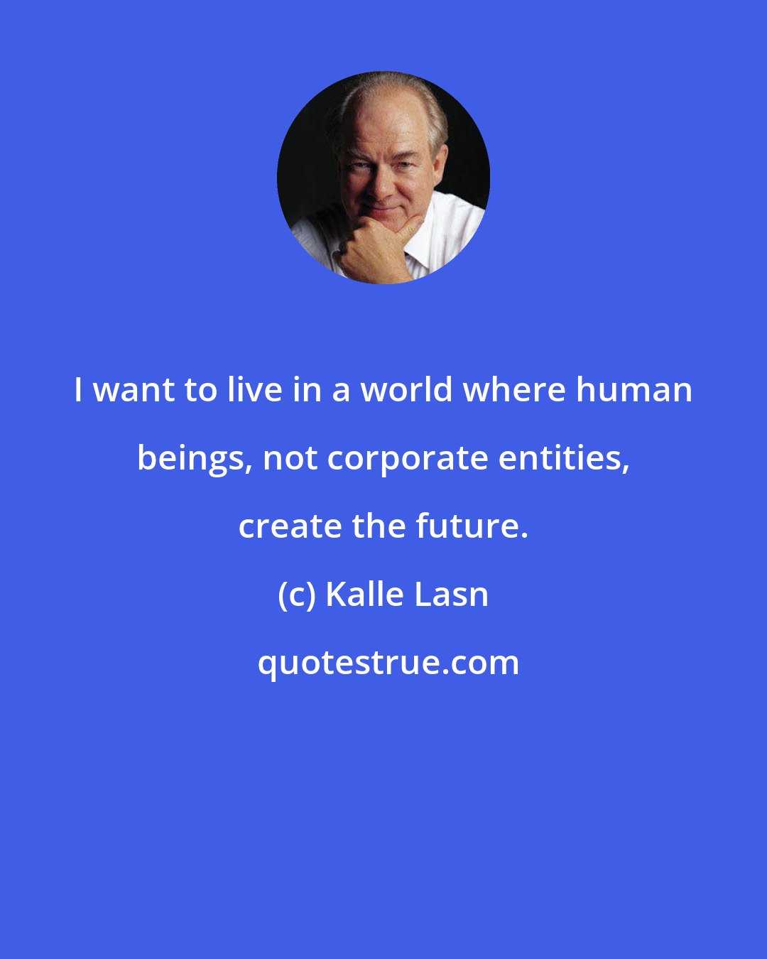 Kalle Lasn: I want to live in a world where human beings, not corporate entities, create the future.