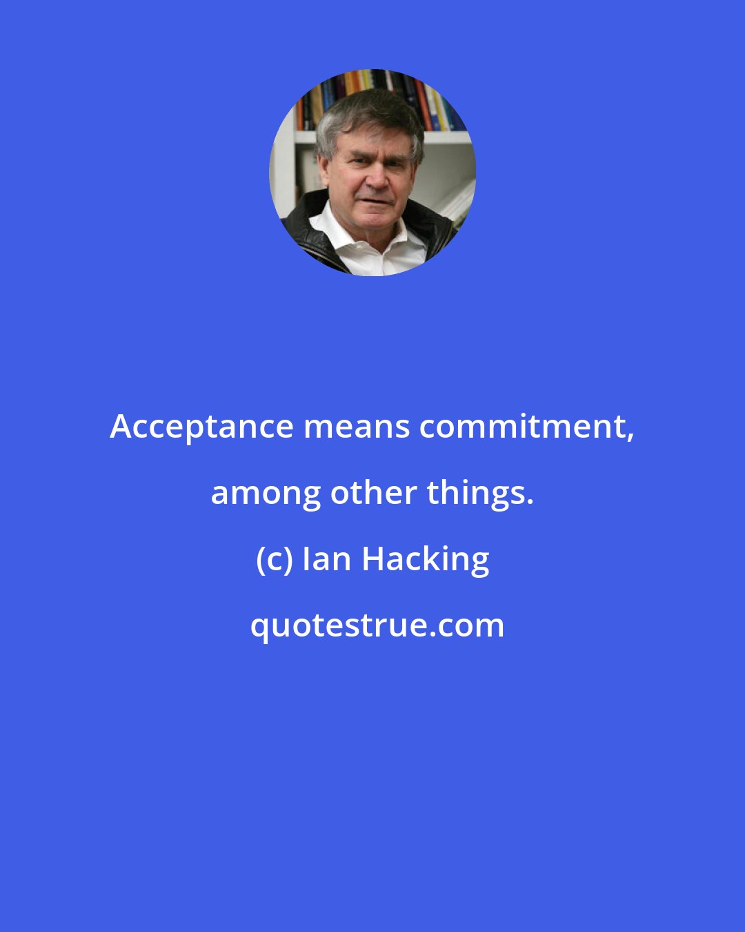 Ian Hacking: Acceptance means commitment, among other things.