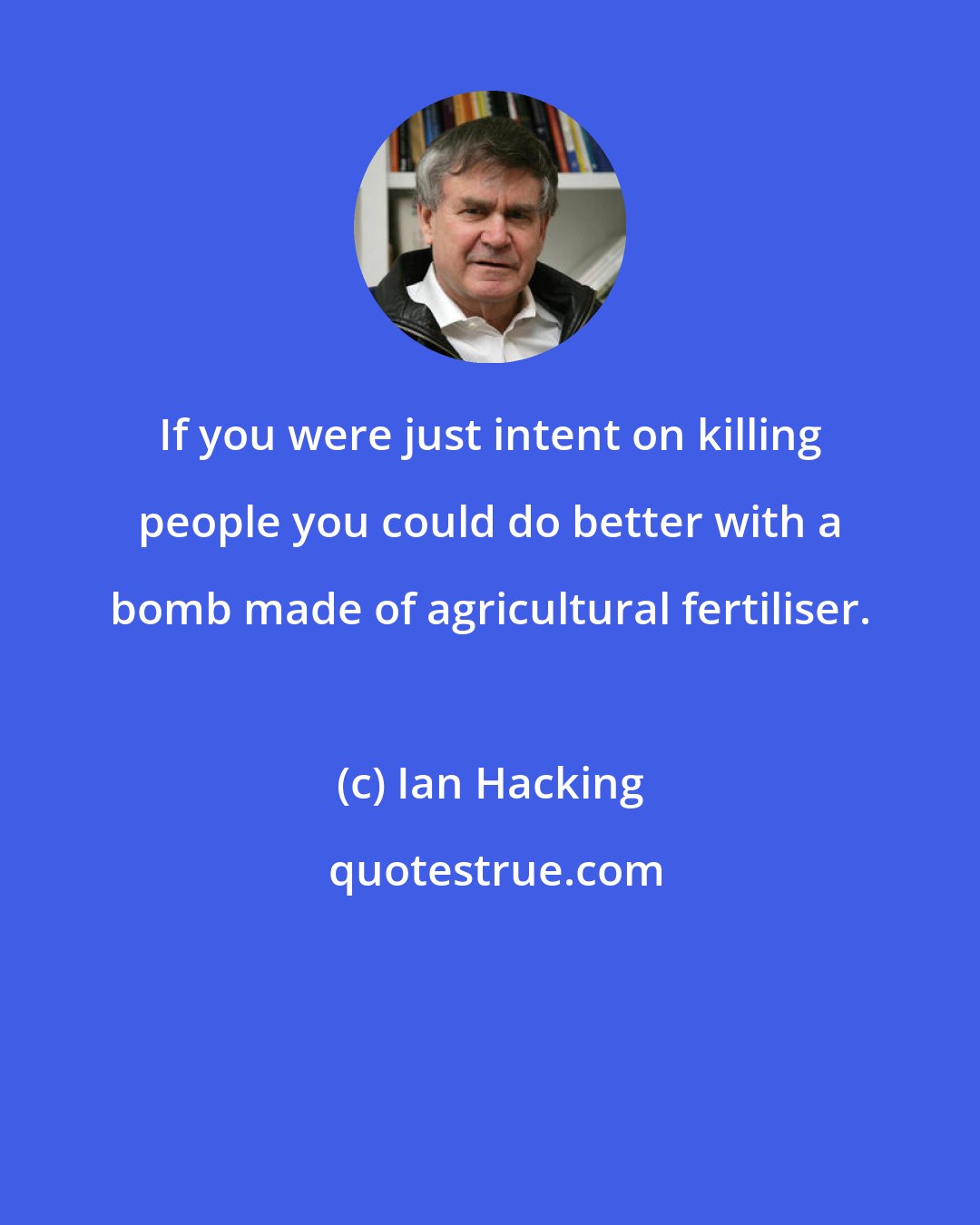 Ian Hacking: If you were just intent on killing people you could do better with a bomb made of agricultural fertiliser.