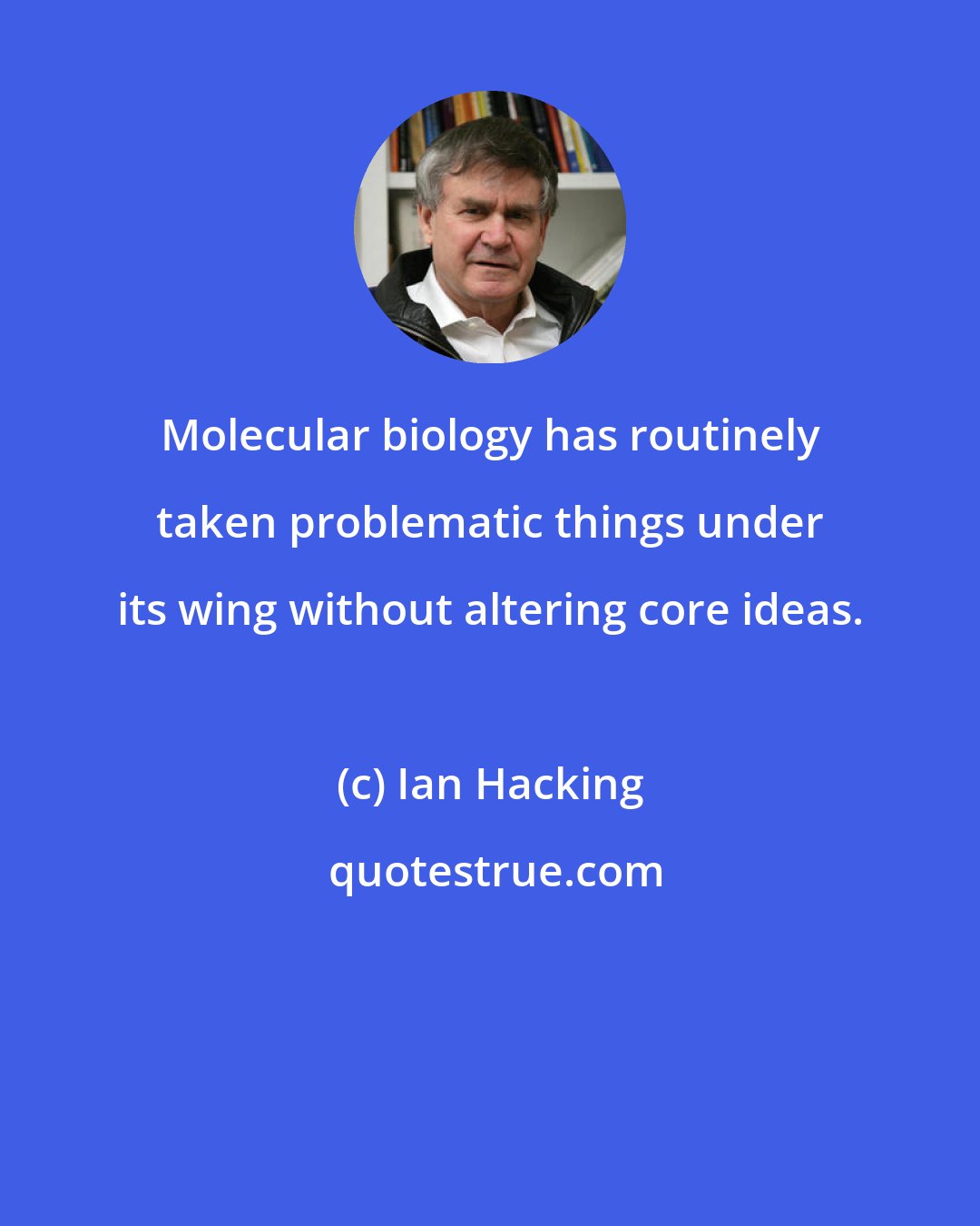 Ian Hacking: Molecular biology has routinely taken problematic things under its wing without altering core ideas.