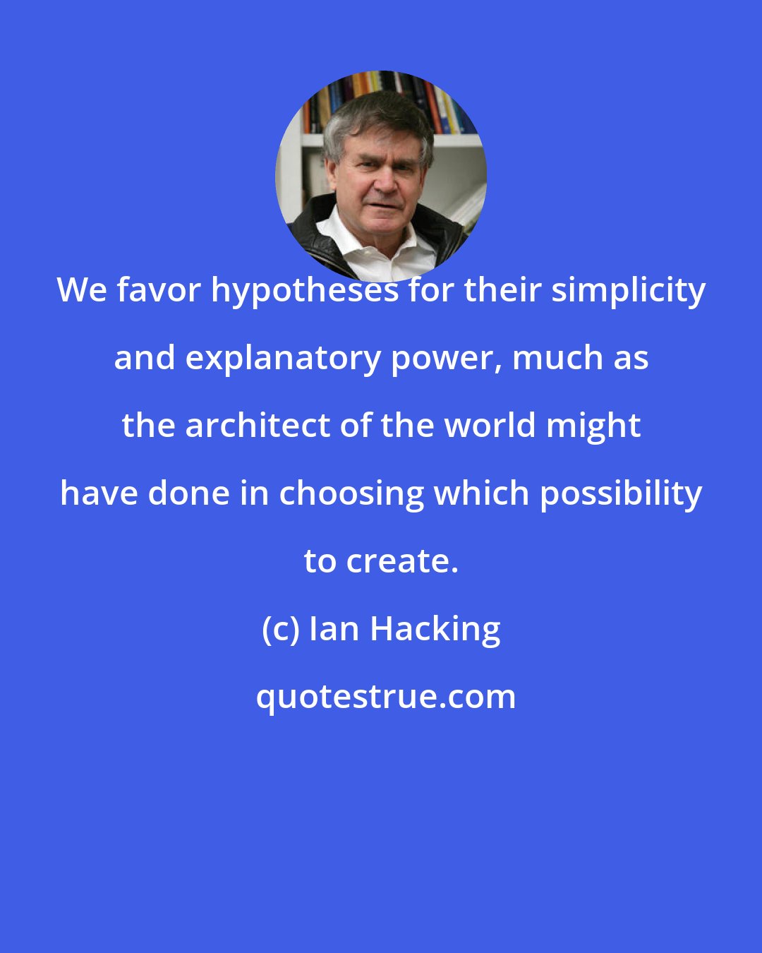 Ian Hacking: We favor hypotheses for their simplicity and explanatory power, much as the architect of the world might have done in choosing which possibility to create.