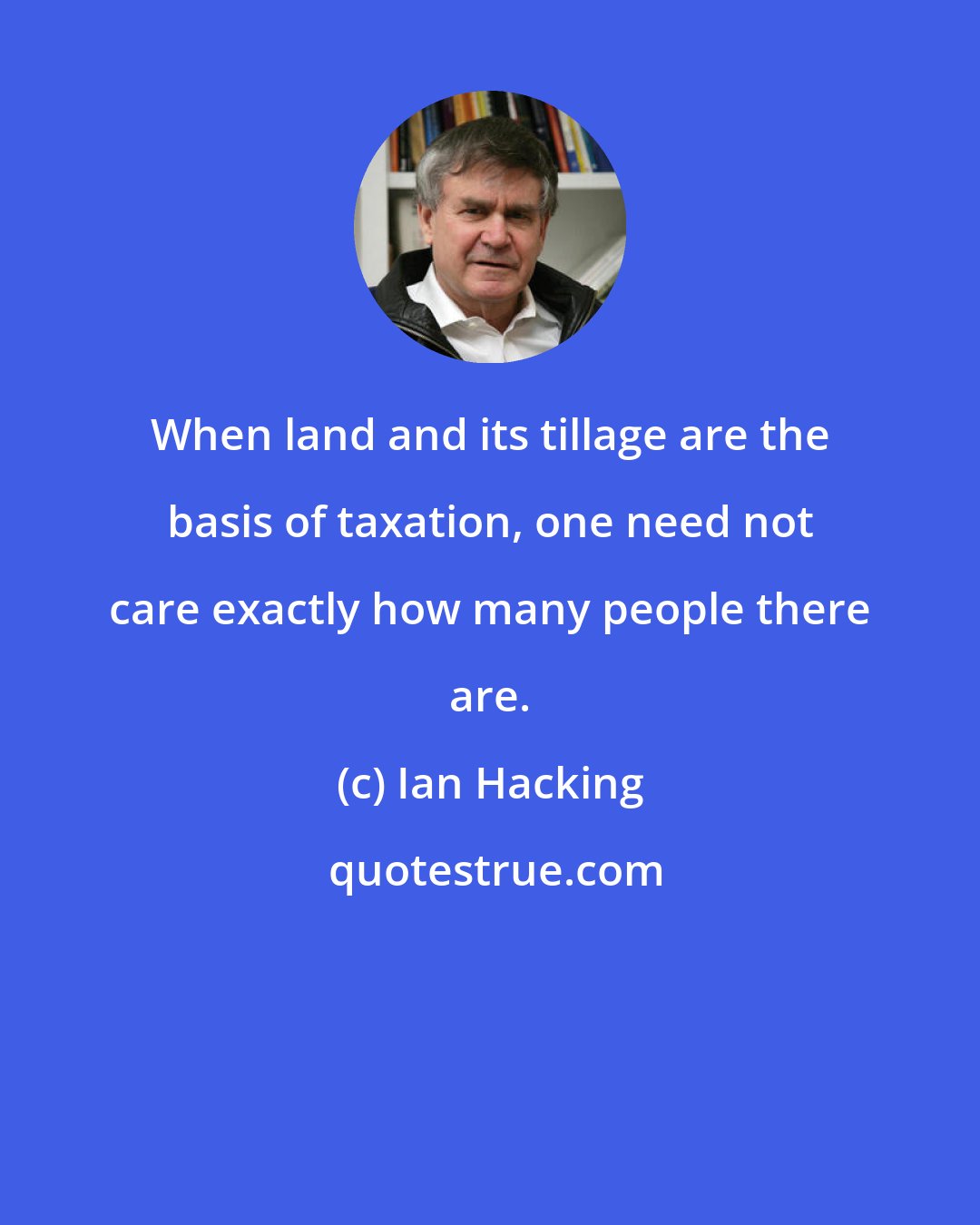 Ian Hacking: When land and its tillage are the basis of taxation, one need not care exactly how many people there are.