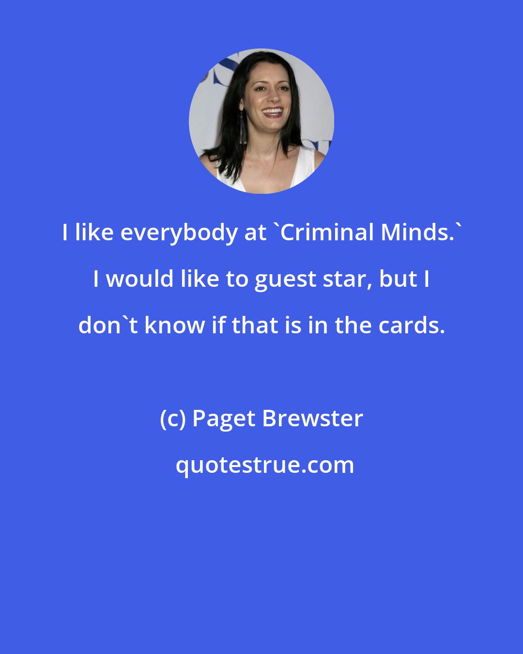 Paget Brewster: I like everybody at 'Criminal Minds.' I would like to guest star, but I don't know if that is in the cards.