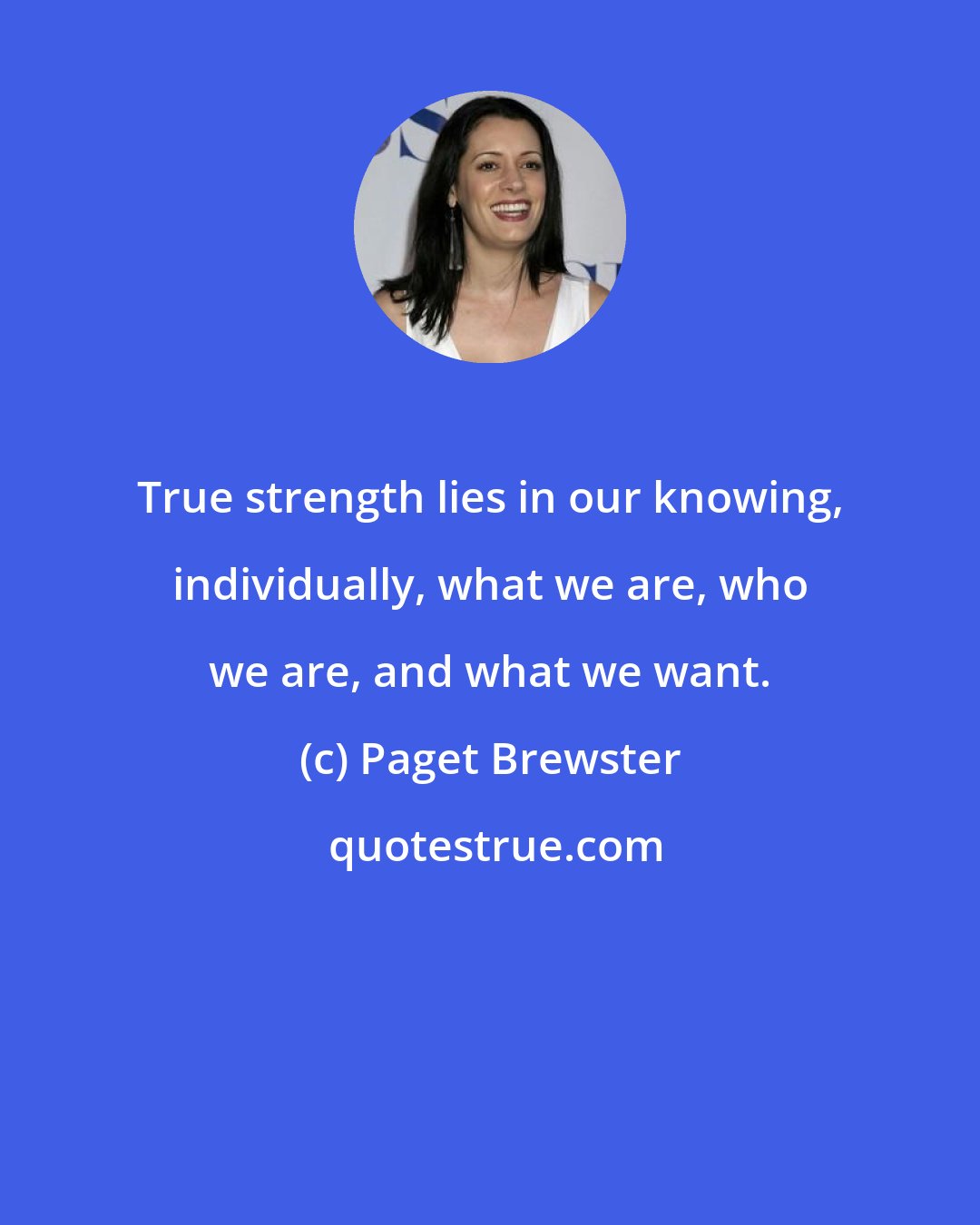 Paget Brewster: True strength lies in our knowing, individually, what we are, who we are, and what we want.