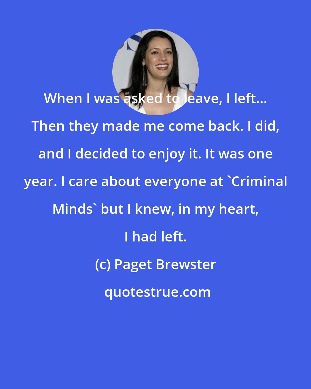 Paget Brewster: When I was asked to leave, I left... Then they made me come back. I did, and I decided to enjoy it. It was one year. I care about everyone at 'Criminal Minds' but I knew, in my heart, I had left.