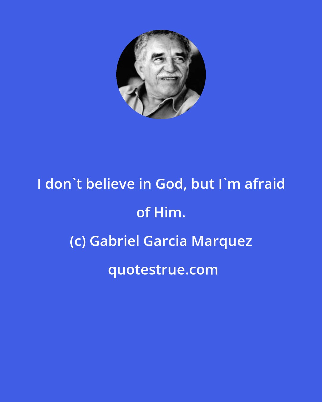 Gabriel Garcia Marquez: I don't believe in God, but I'm afraid of Him.