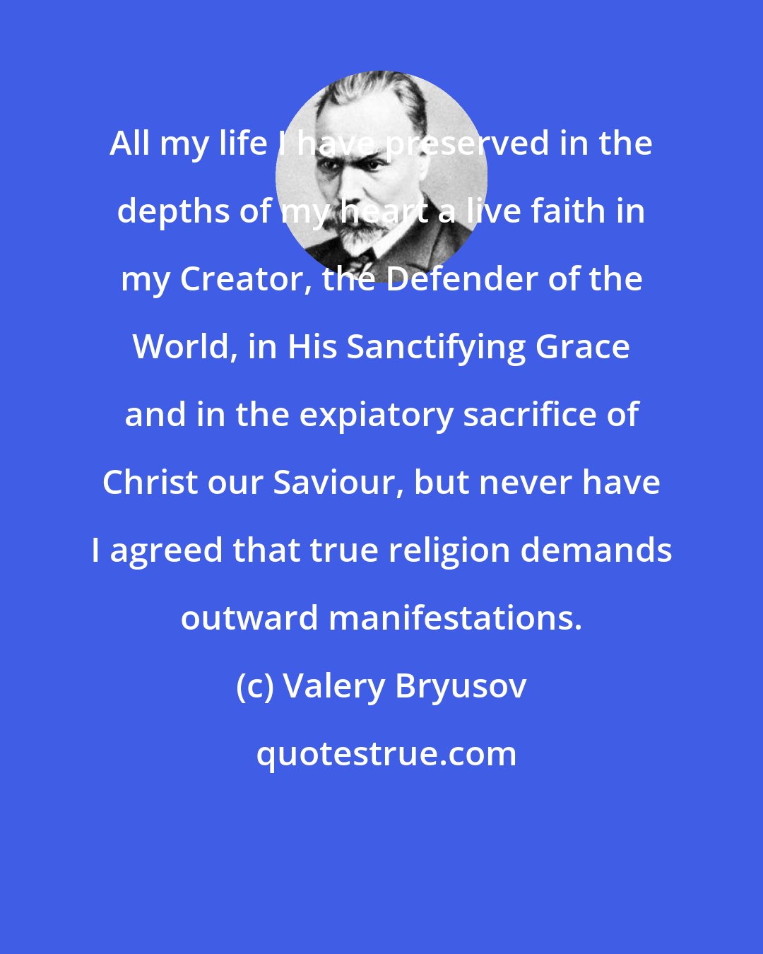 Valery Bryusov: All my life I have preserved in the depths of my heart a live faith in my Creator, the Defender of the World, in His Sanctifying Grace and in the expiatory sacrifice of Christ our Saviour, but never have I agreed that true religion demands outward manifestations.