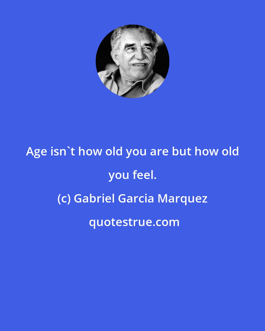 Gabriel Garcia Marquez: Age isn't how old you are but how old you feel.