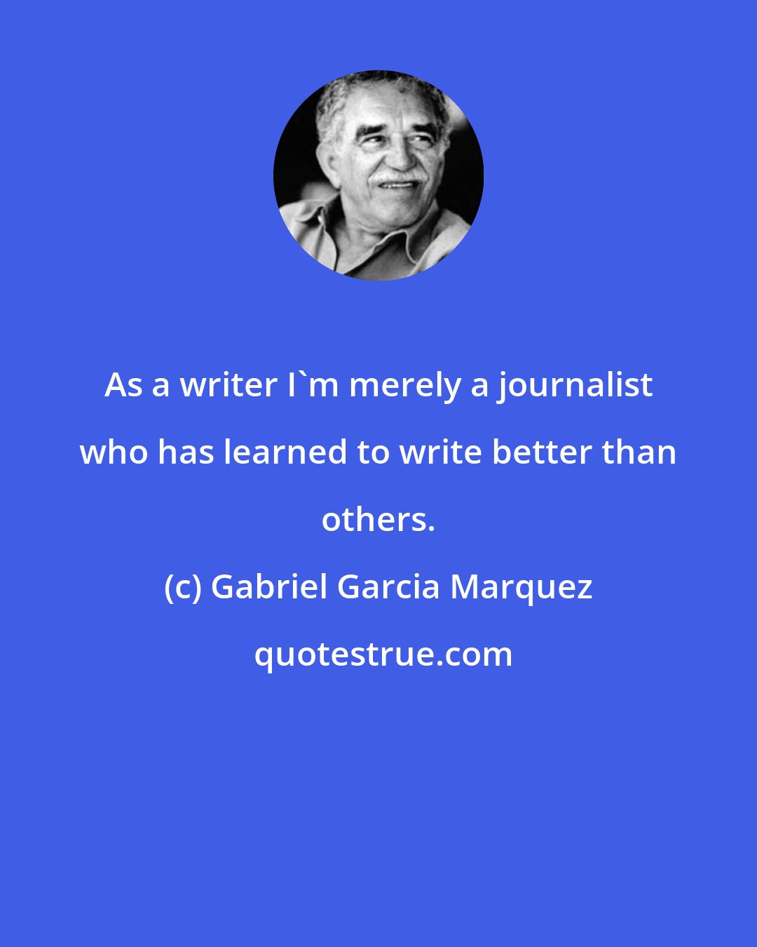 Gabriel Garcia Marquez: As a writer I'm merely a journalist who has learned to write better than others.