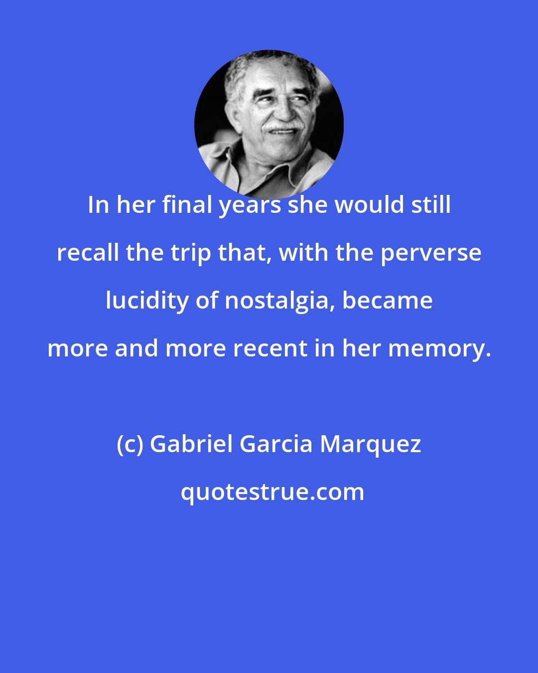 Gabriel Garcia Marquez: In her final years she would still recall the trip that, with the perverse lucidity of nostalgia, became more and more recent in her memory.