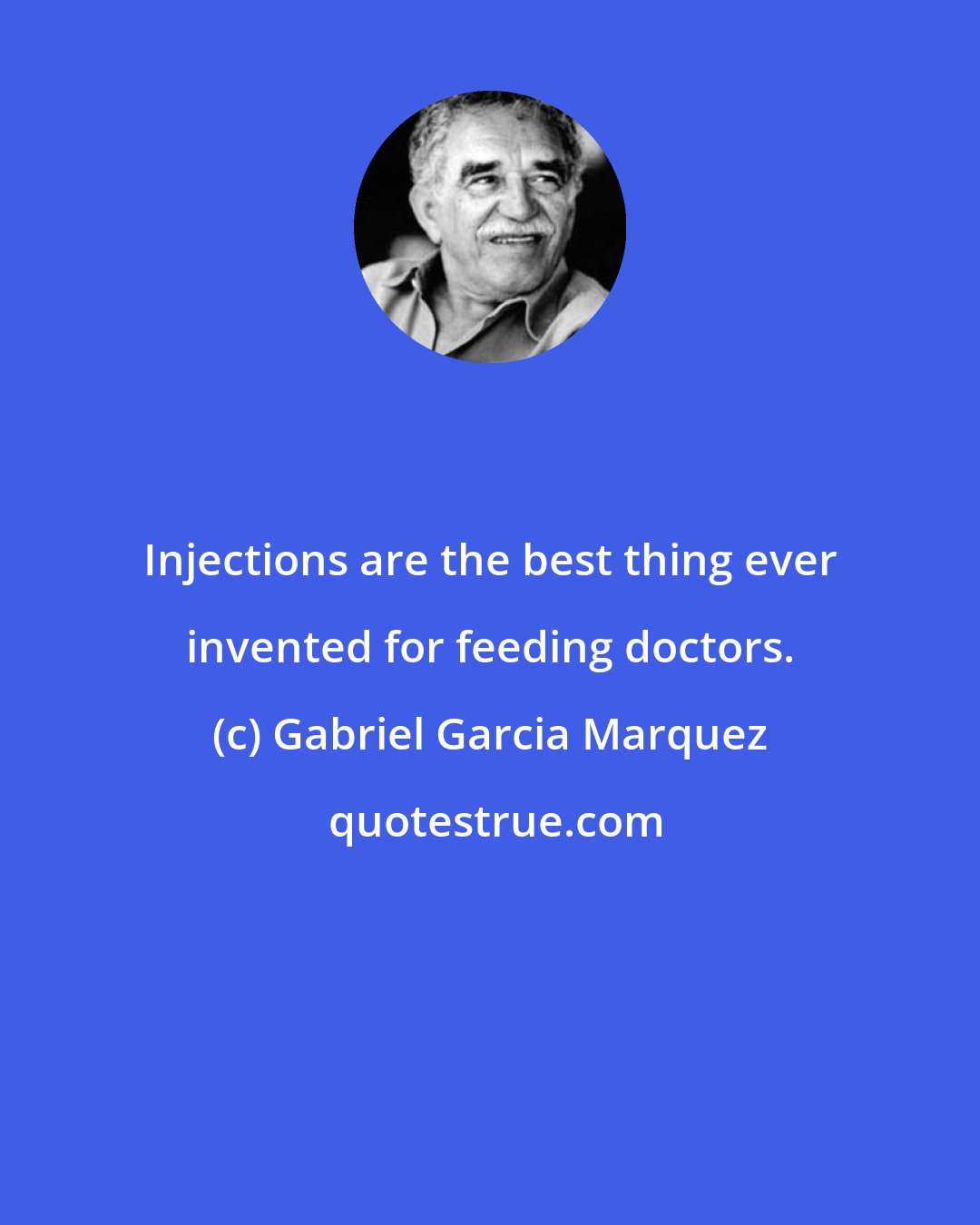 Gabriel Garcia Marquez: Injections are the best thing ever invented for feeding doctors.