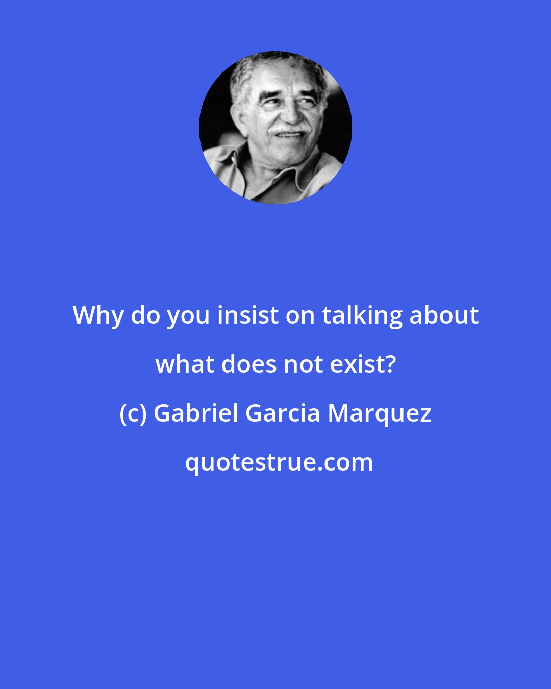 Gabriel Garcia Marquez: Why do you insist on talking about what does not exist?