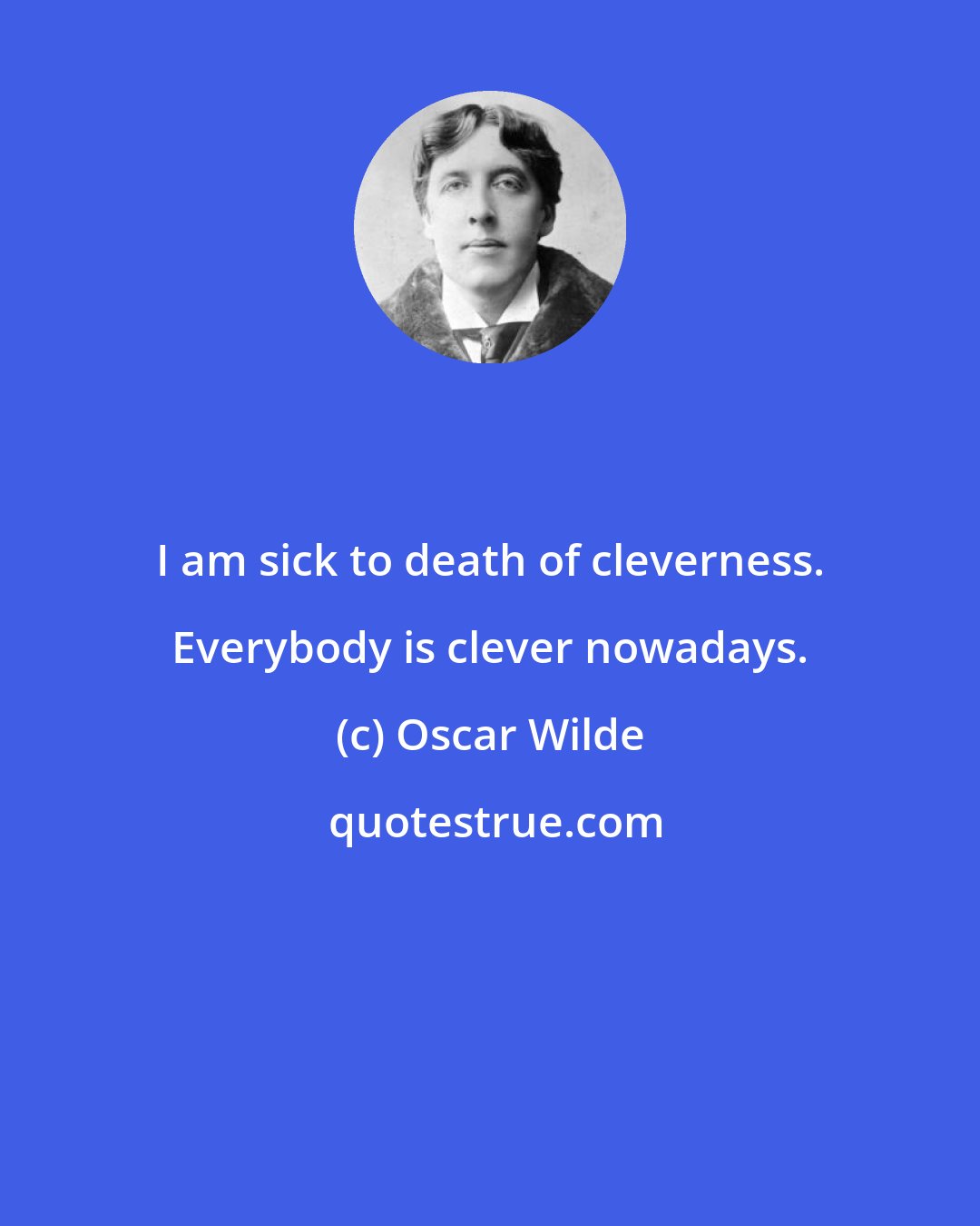 Oscar Wilde: I am sick to death of cleverness. Everybody is clever nowadays.