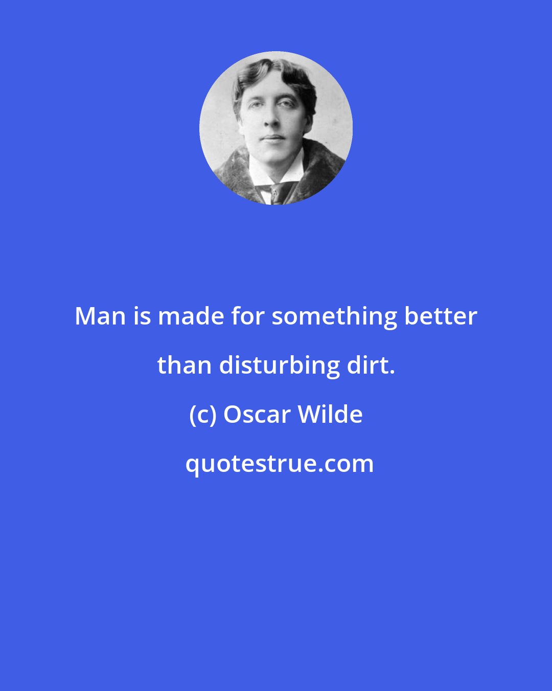 Oscar Wilde: Man is made for something better than disturbing dirt.