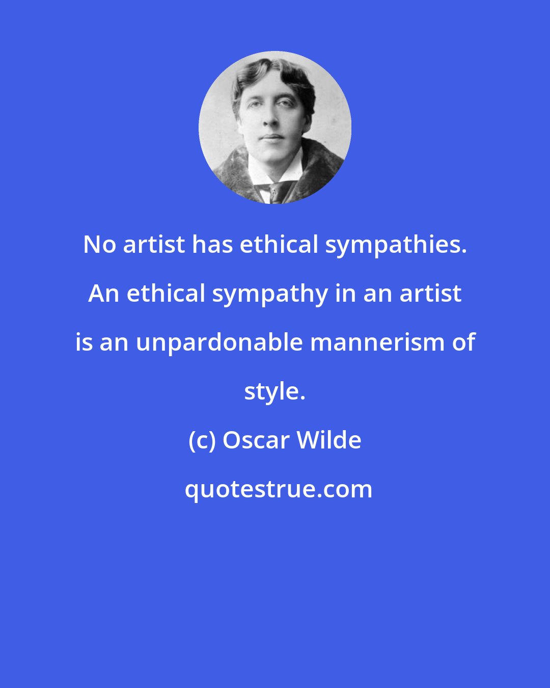 Oscar Wilde: No artist has ethical sympathies. An ethical sympathy in an artist is an unpardonable mannerism of style.