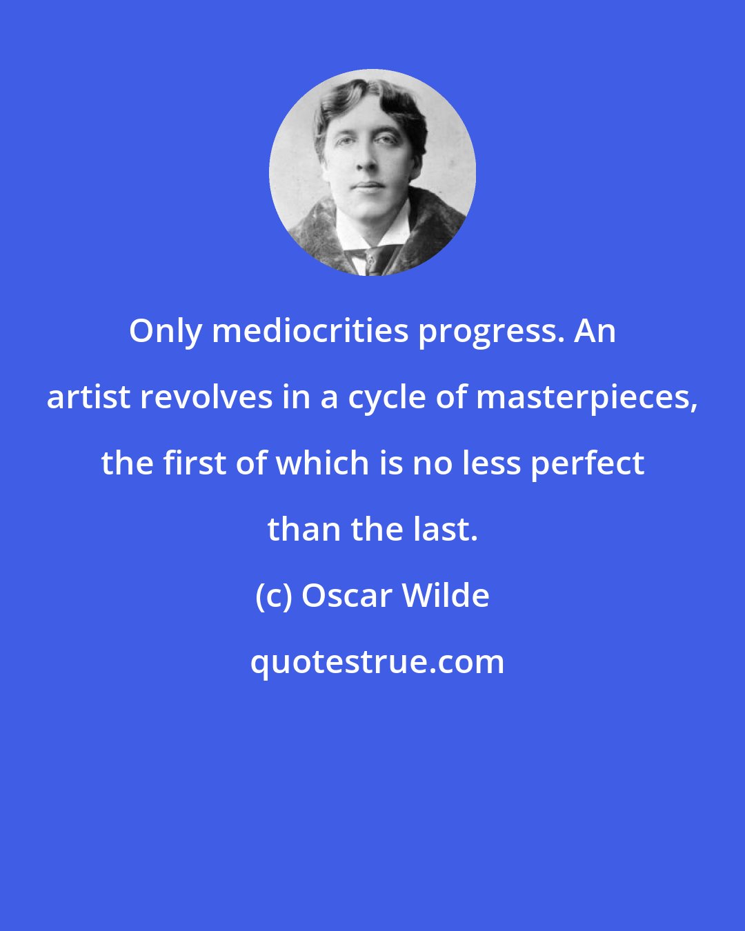 Oscar Wilde: Only mediocrities progress. An artist revolves in a cycle of masterpieces, the first of which is no less perfect than the last.