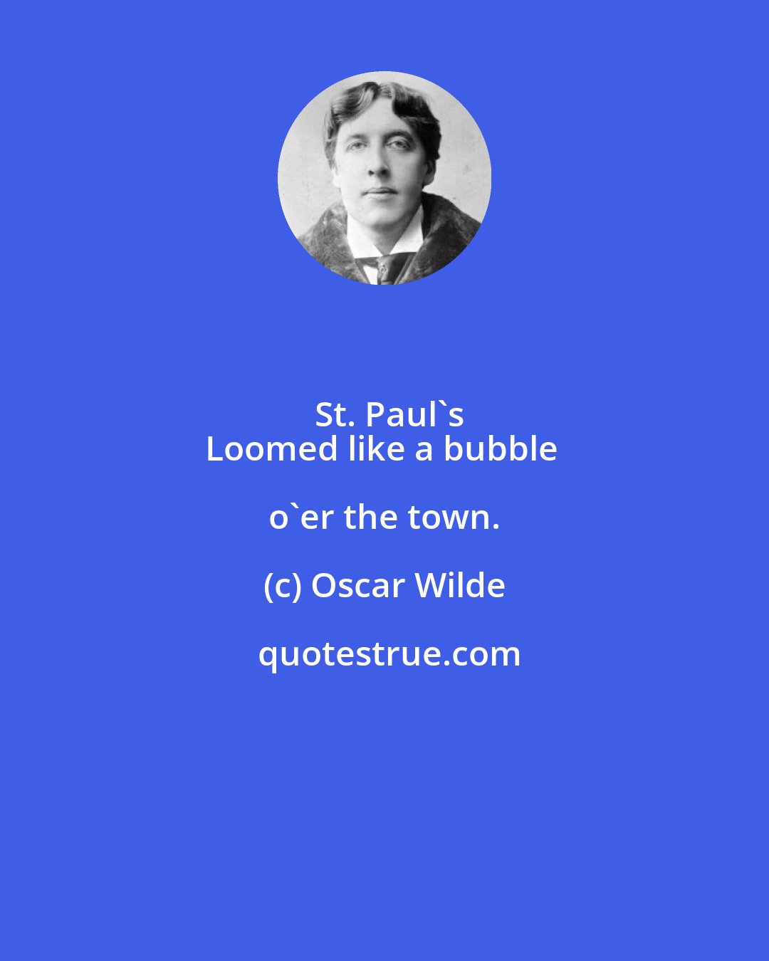 Oscar Wilde: St. Paul's
Loomed like a bubble o'er the town.