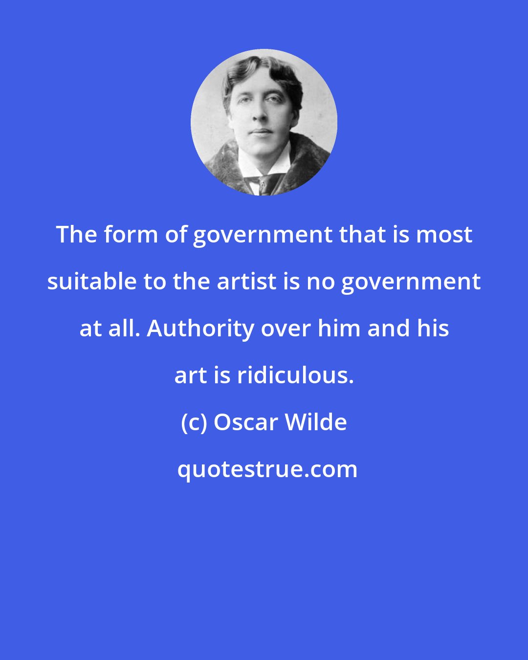 Oscar Wilde: The form of government that is most suitable to the artist is no government at all. Authority over him and his art is ridiculous.