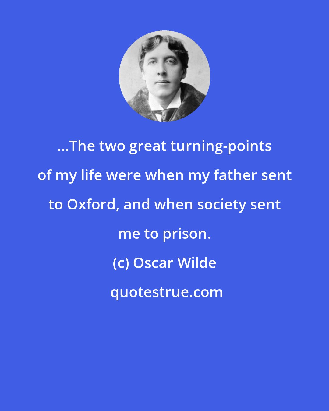 Oscar Wilde: ...The two great turning-points of my life were when my father sent to Oxford, and when society sent me to prison.