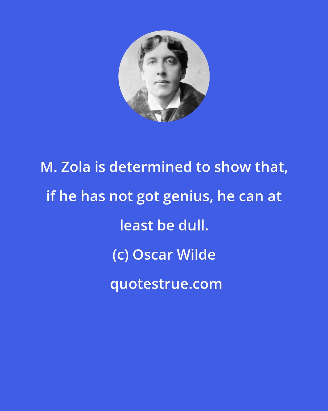 Oscar Wilde: M. Zola is determined to show that, if he has not got genius, he can at least be dull.