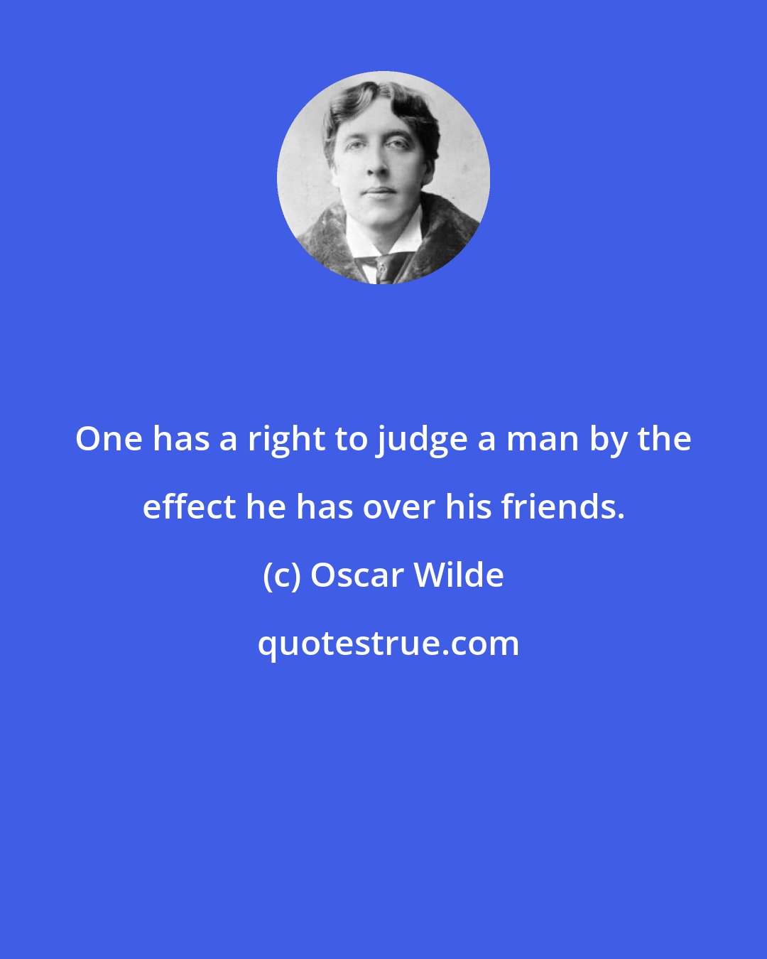 Oscar Wilde: One has a right to judge a man by the effect he has over his friends.