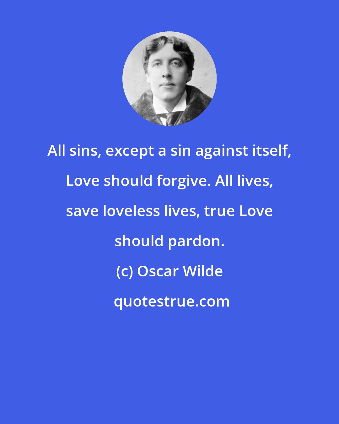 Oscar Wilde: All sins, except a sin against itself, Love should forgive. All lives, save loveless lives, true Love should pardon.