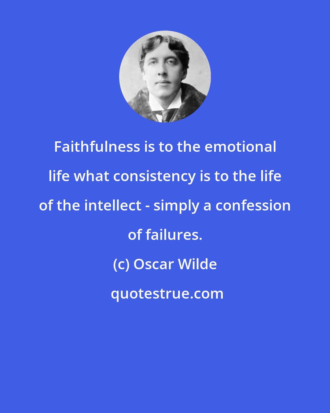 Oscar Wilde: Faithfulness is to the emotional life what consistency is to the life of the intellect - simply a confession of failures.