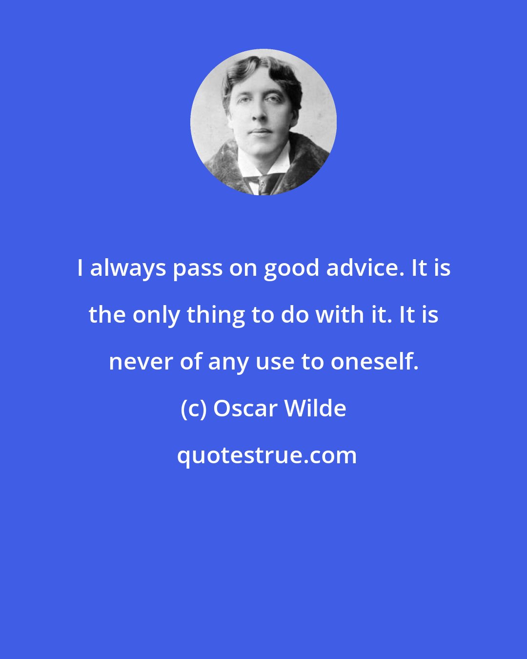 Oscar Wilde: I always pass on good advice. It is the only thing to do with it. It is never of any use to oneself.