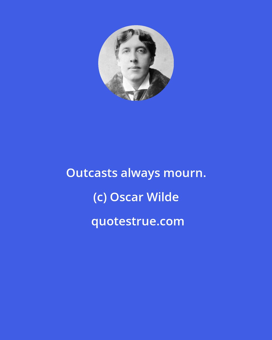 Oscar Wilde: Outcasts always mourn.
