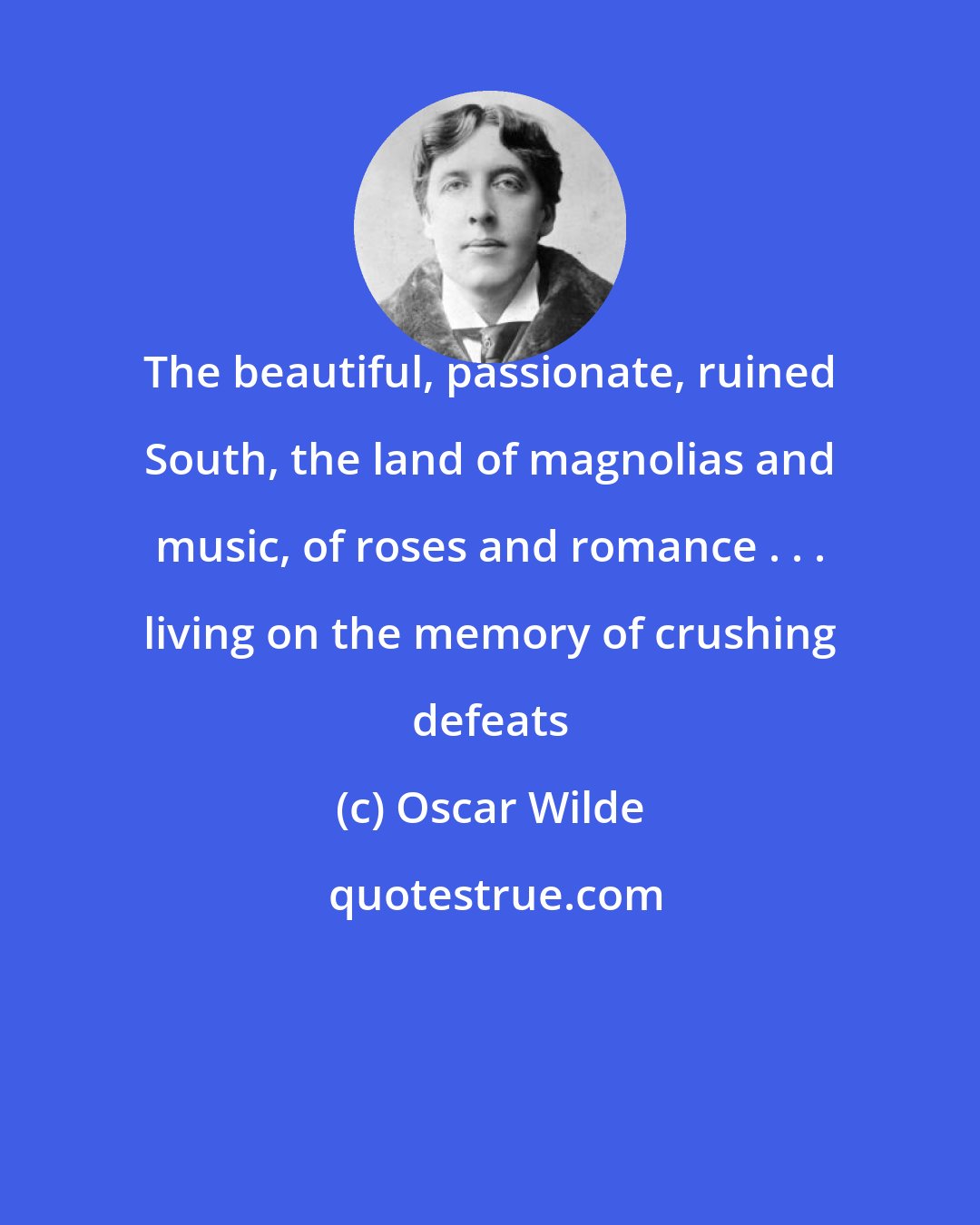 Oscar Wilde: The beautiful, passionate, ruined South, the land of magnolias and music, of roses and romance . . . living on the memory of crushing defeats