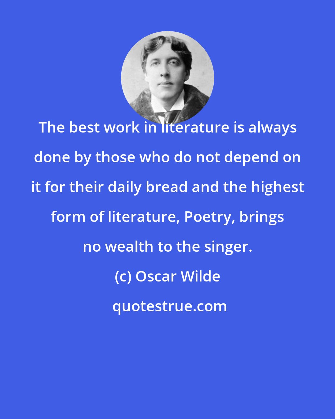 Oscar Wilde: The best work in literature is always done by those who do not depend on it for their daily bread and the highest form of literature, Poetry, brings no wealth to the singer.
