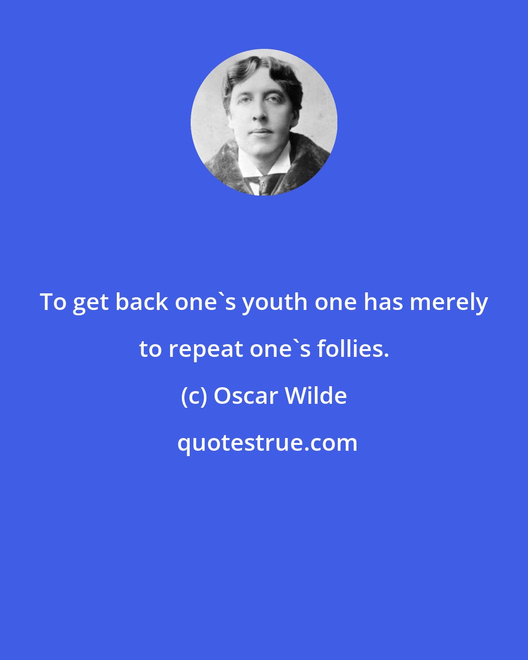 Oscar Wilde: To get back one's youth one has merely to repeat one's follies.
