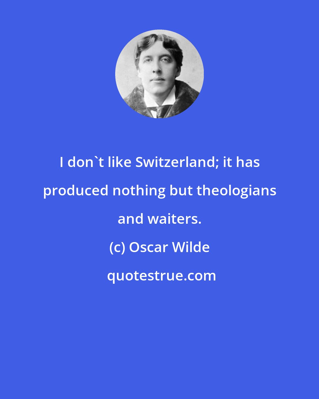 Oscar Wilde: I don't like Switzerland; it has produced nothing but theologians and waiters.