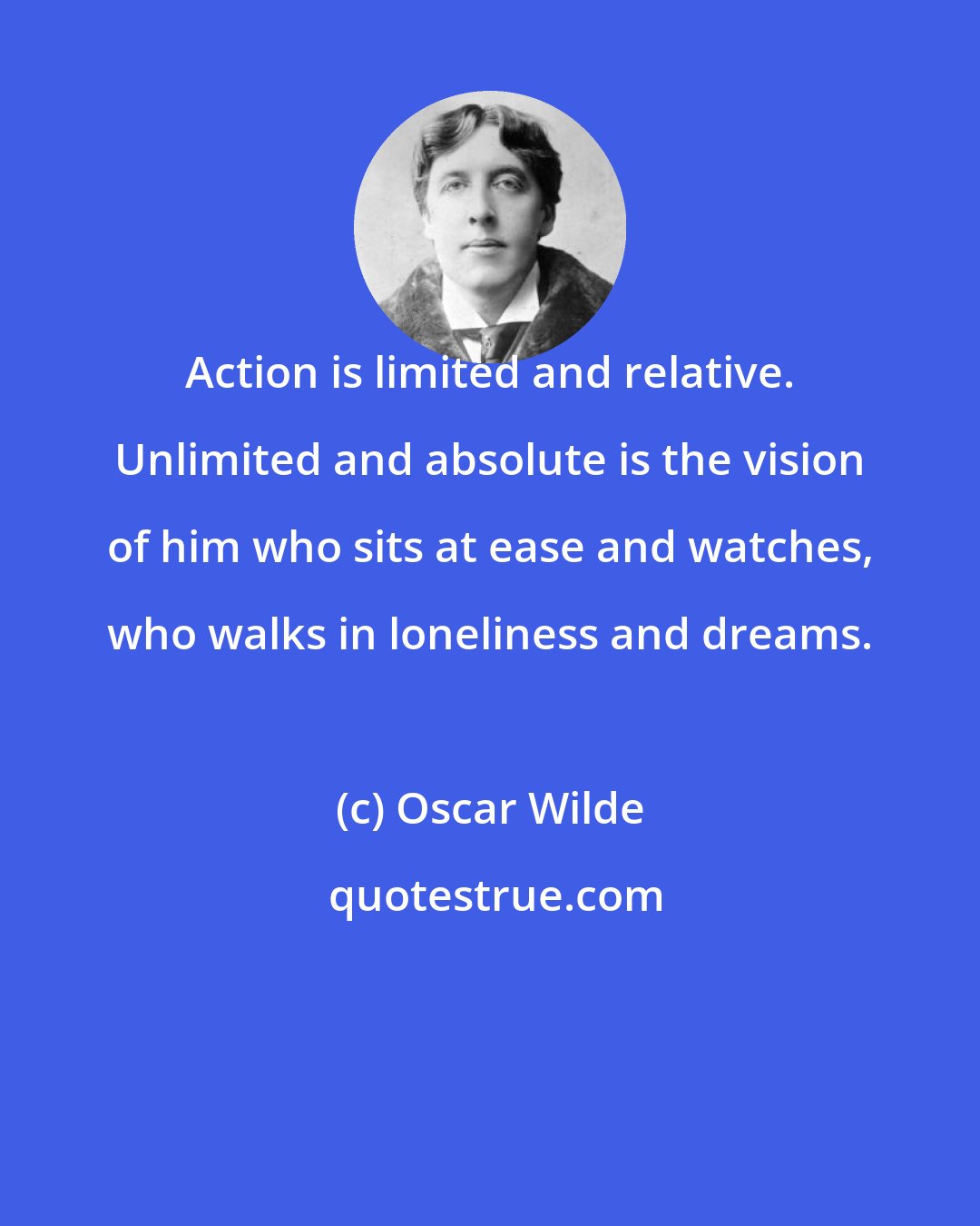 Oscar Wilde: Action is limited and relative. Unlimited and absolute is the vision of him who sits at ease and watches, who walks in loneliness and dreams.