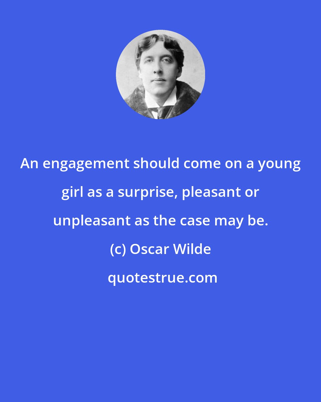 Oscar Wilde: An engagement should come on a young girl as a surprise, pleasant or unpleasant as the case may be.