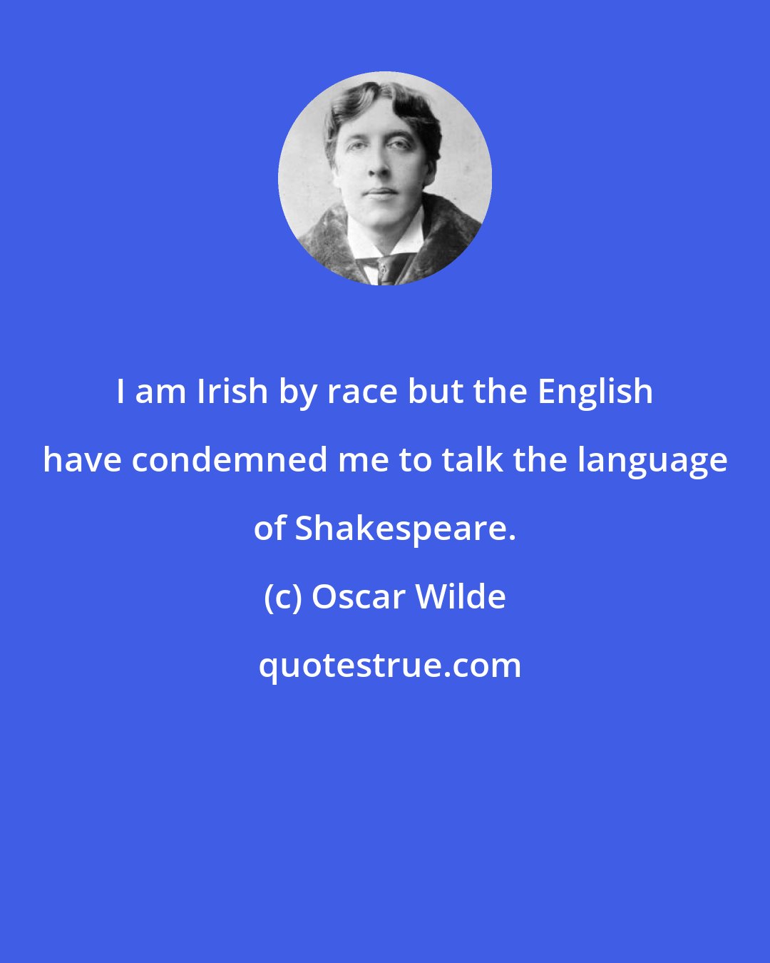 Oscar Wilde: I am Irish by race but the English have condemned me to talk the language of Shakespeare.