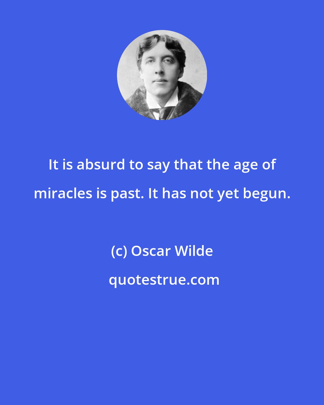 Oscar Wilde: It is absurd to say that the age of miracles is past. It has not yet begun.