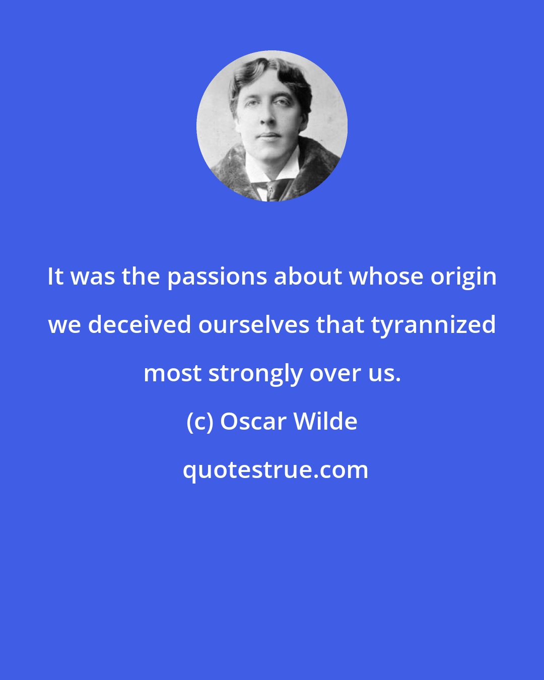 Oscar Wilde: It was the passions about whose origin we deceived ourselves that tyrannized most strongly over us.