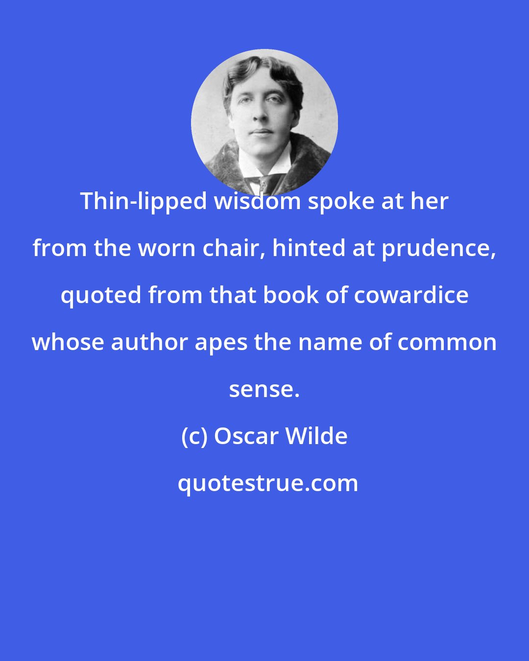 Oscar Wilde: Thin-lipped wisdom spoke at her from the worn chair, hinted at prudence, quoted from that book of cowardice whose author apes the name of common sense.