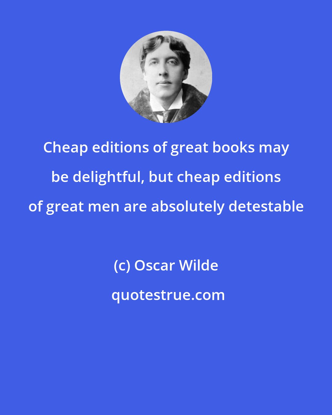 Oscar Wilde: Cheap editions of great books may be delightful, but cheap editions of great men are absolutely detestable