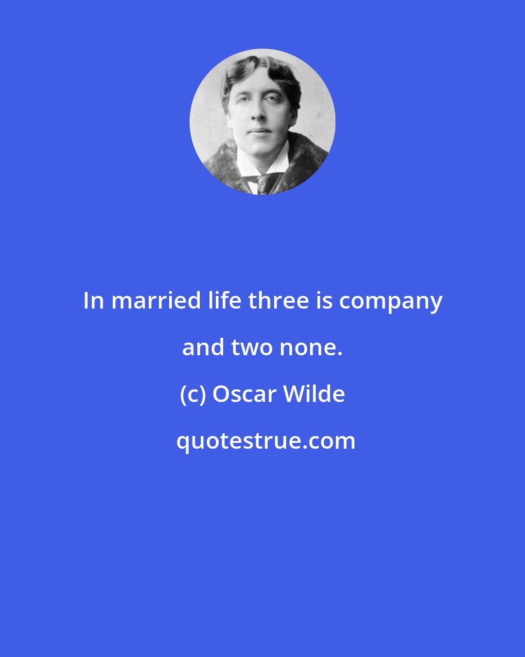 Oscar Wilde: In married life three is company and two none.