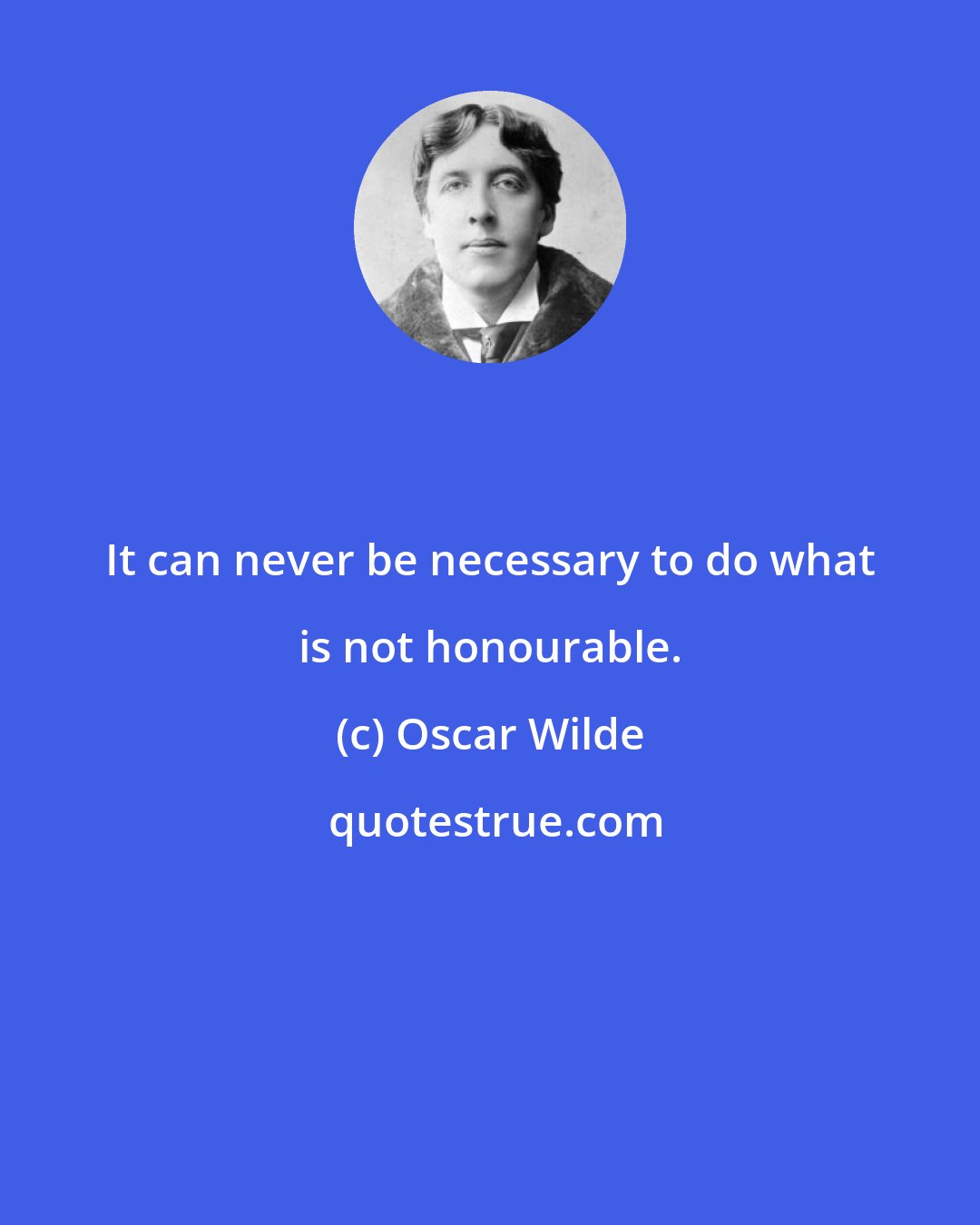 Oscar Wilde: It can never be necessary to do what is not honourable.