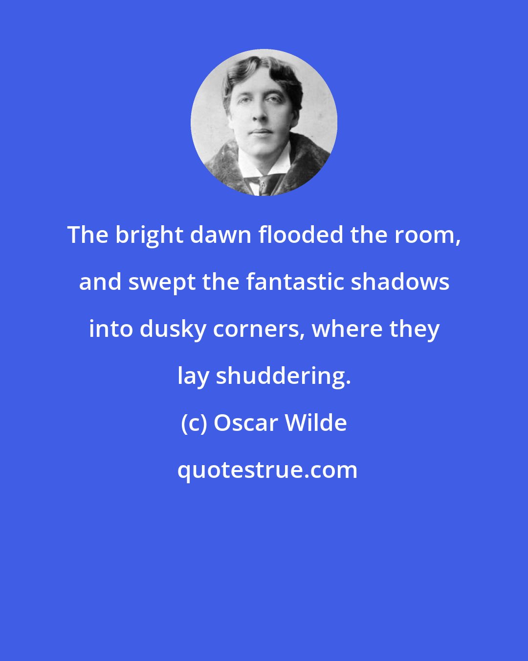Oscar Wilde: The bright dawn flooded the room, and swept the fantastic shadows into dusky corners, where they lay shuddering.